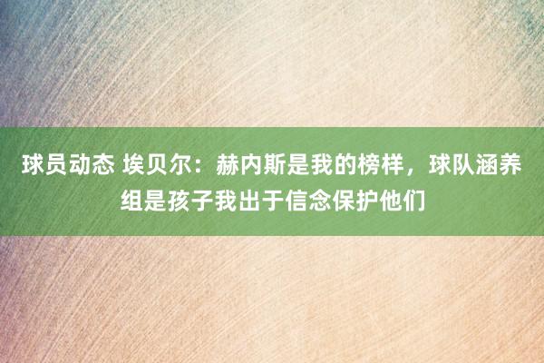 球员动态 埃贝尔：赫内斯是我的榜样，球队涵养组是孩子我出于信念保护他们