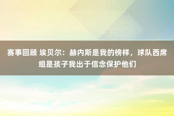 赛事回顾 埃贝尔：赫内斯是我的榜样，球队西席组是孩子我出于信念保护他们