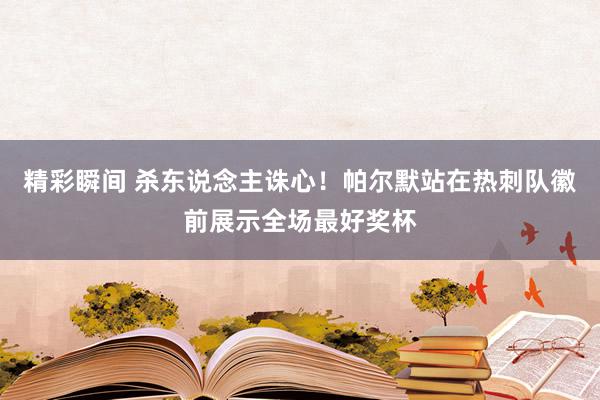 精彩瞬间 杀东说念主诛心！帕尔默站在热刺队徽前展示全场最好奖杯