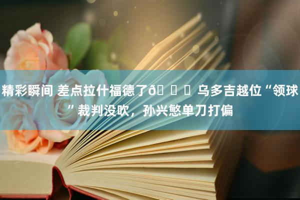 精彩瞬间 差点拉什福德了😅乌多吉越位“领球”裁判没吹，孙兴慜单刀打偏