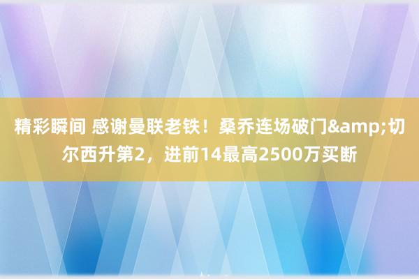 精彩瞬间 感谢曼联老铁！桑乔连场破门&切尔西升第2，进前14最高2500万买断