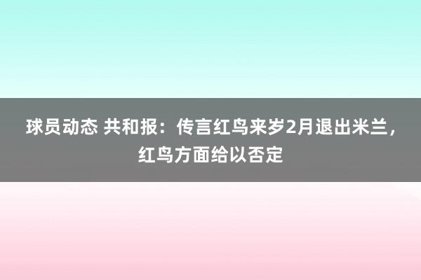 球员动态 共和报：传言红鸟来岁2月退出米兰，红鸟方面给以否定