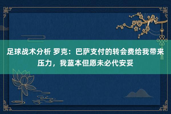 足球战术分析 罗克：巴萨支付的转会费给我带来压力，我蓝本但愿未必代安妥