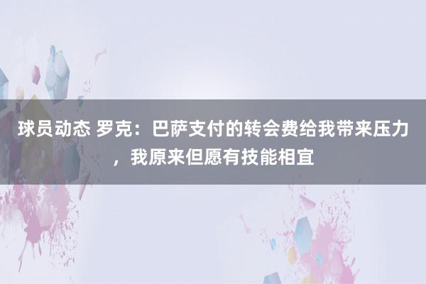 球员动态 罗克：巴萨支付的转会费给我带来压力，我原来但愿有技能相宜