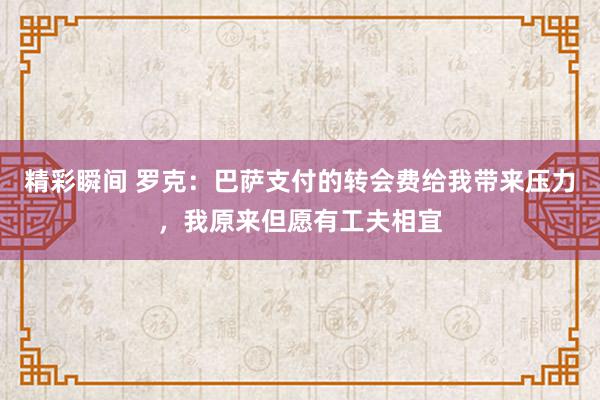 精彩瞬间 罗克：巴萨支付的转会费给我带来压力，我原来但愿有工夫相宜