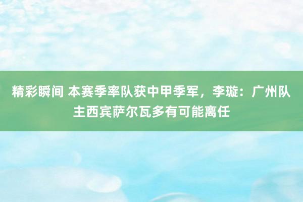 精彩瞬间 本赛季率队获中甲季军，李璇：广州队主西宾萨尔瓦多有可能离任