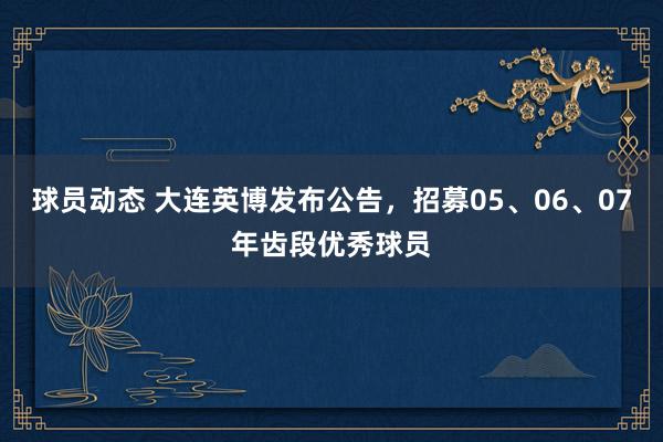 球员动态 大连英博发布公告，招募05、06、07年齿段优秀球员