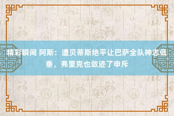 精彩瞬间 阿斯：遭贝蒂斯绝平让巴萨全队神志低垂，弗里克也敛迹了申斥