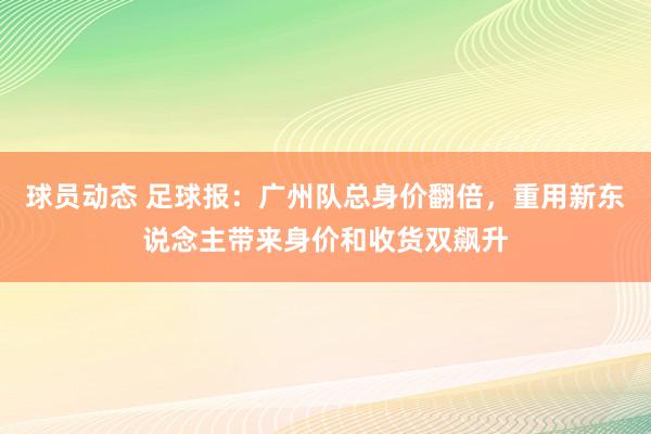 球员动态 足球报：广州队总身价翻倍，重用新东说念主带来身价和收货双飙升