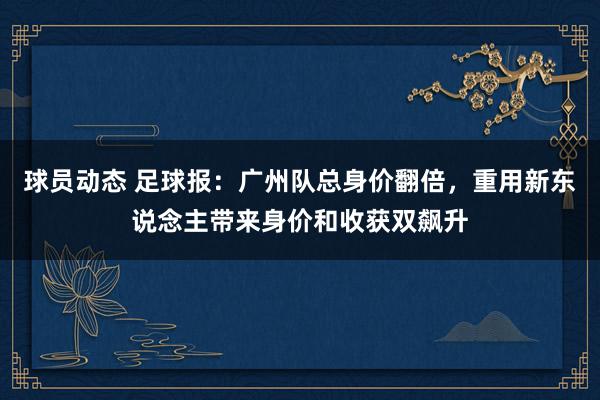 球员动态 足球报：广州队总身价翻倍，重用新东说念主带来身价和收获双飙升