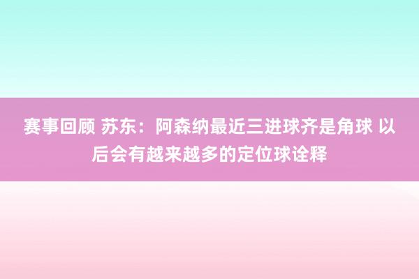 赛事回顾 苏东：阿森纳最近三进球齐是角球 以后会有越来越多的定位球诠释