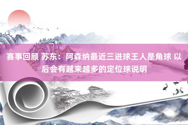 赛事回顾 苏东：阿森纳最近三进球王人是角球 以后会有越来越多的定位球说明