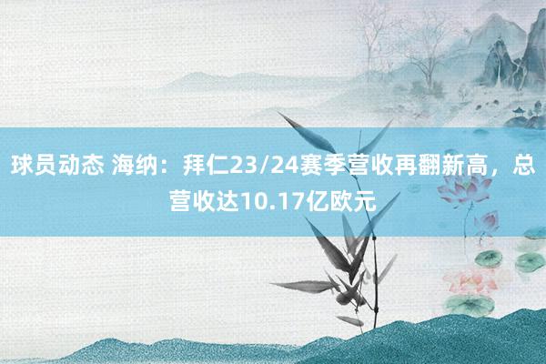 球员动态 海纳：拜仁23/24赛季营收再翻新高，总营收达10.17亿欧元