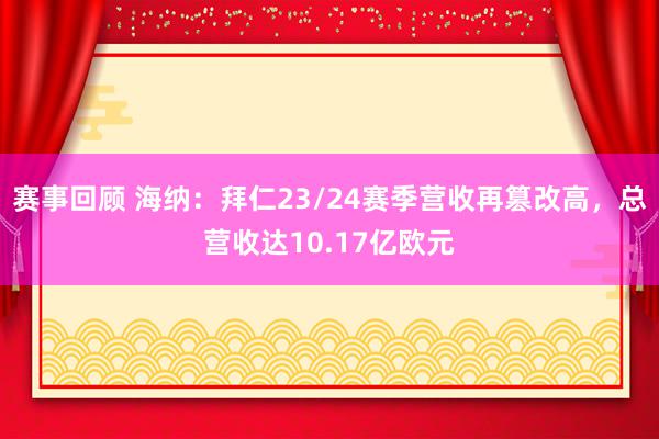 赛事回顾 海纳：拜仁23/24赛季营收再篡改高，总营收达10.17亿欧元