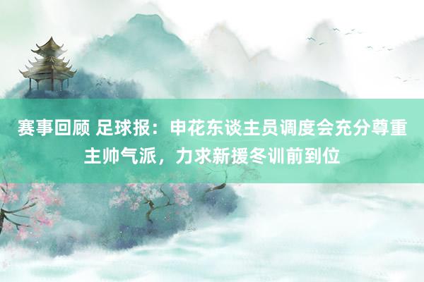 赛事回顾 足球报：申花东谈主员调度会充分尊重主帅气派，力求新援冬训前到位