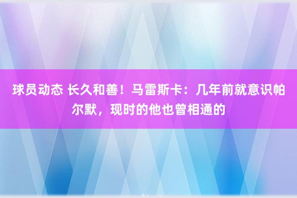 球员动态 长久和善！马雷斯卡：几年前就意识帕尔默，现时的他也曾相通的