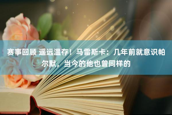 赛事回顾 遥远温存！马雷斯卡：几年前就意识帕尔默，当今的他也曾同样的