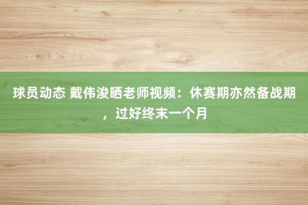 球员动态 戴伟浚晒老师视频：休赛期亦然备战期，过好终末一个月