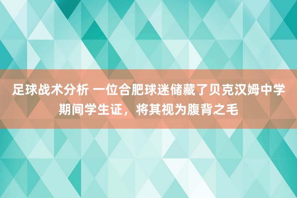 足球战术分析 一位合肥球迷储藏了贝克汉姆中学期间学生证，将其视为腹背之毛