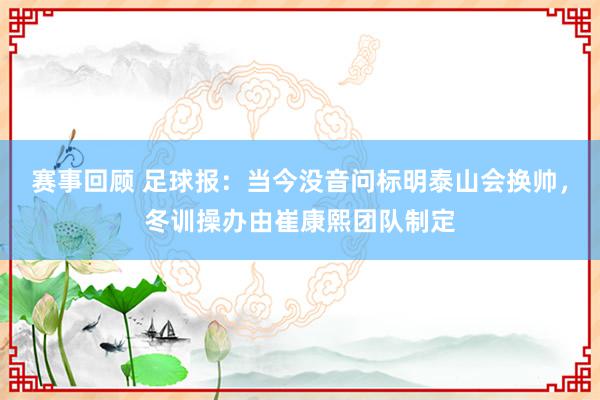 赛事回顾 足球报：当今没音问标明泰山会换帅，冬训操办由崔康熙团队制定