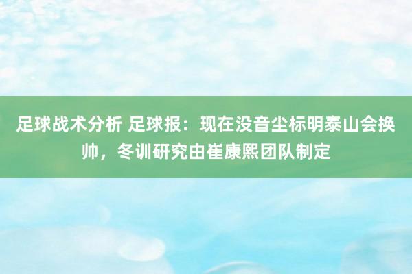 足球战术分析 足球报：现在没音尘标明泰山会换帅，冬训研究由崔康熙团队制定