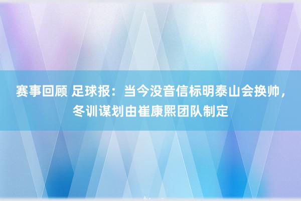 赛事回顾 足球报：当今没音信标明泰山会换帅，冬训谋划由崔康熙团队制定