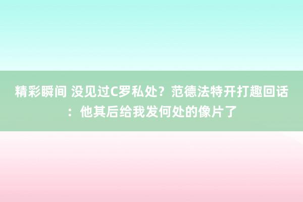 精彩瞬间 没见过C罗私处？范德法特开打趣回话：他其后给我发何处的像片了