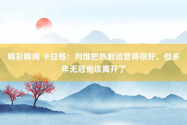 精彩瞬间 卡拉格：列维把热刺运营得很好，但多年无冠他该离开了