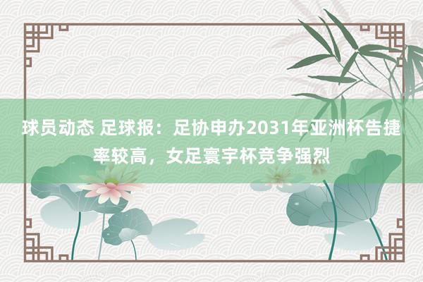 球员动态 足球报：足协申办2031年亚洲杯告捷率较高，女足寰宇杯竞争强烈