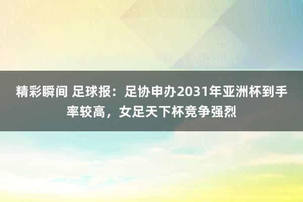 精彩瞬间 足球报：足协申办2031年亚洲杯到手率较高，女足天下杯竞争强烈