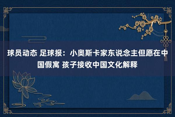 球员动态 足球报：小奥斯卡家东说念主但愿在中国假寓 孩子接收中国文化解释