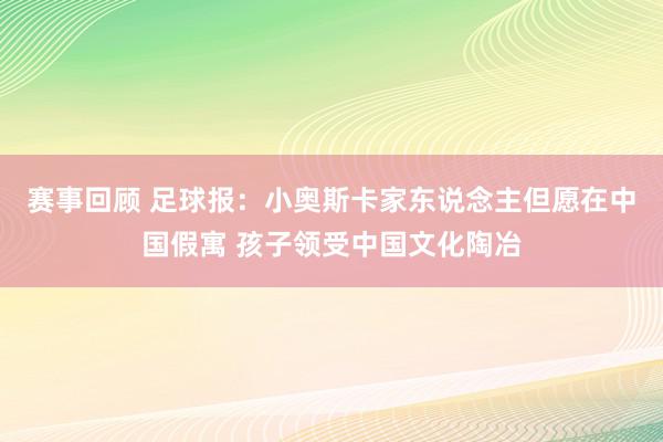 赛事回顾 足球报：小奥斯卡家东说念主但愿在中国假寓 孩子领受中国文化陶冶