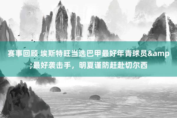 赛事回顾 埃斯特旺当选巴甲最好年青球员&最好袭击手，明夏谨防赶赴切尔西