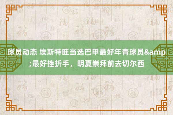 球员动态 埃斯特旺当选巴甲最好年青球员&最好挫折手，明夏崇拜前去切尔西