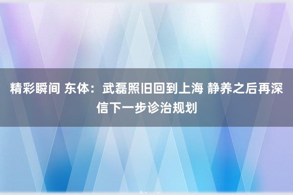 精彩瞬间 东体：武磊照旧回到上海 静养之后再深信下一步诊治规划