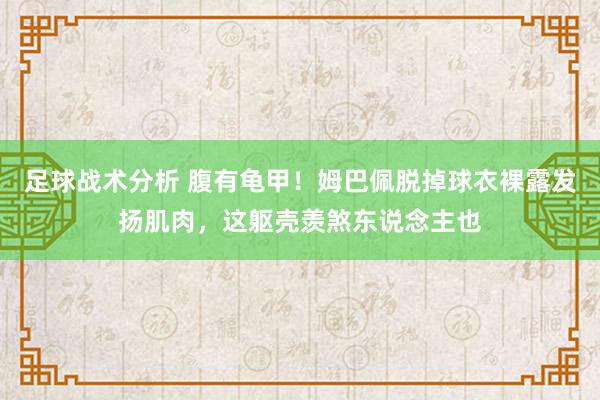 足球战术分析 腹有龟甲！姆巴佩脱掉球衣裸露发扬肌肉，这躯壳羡煞东说念主也