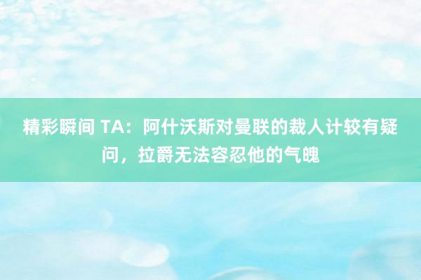 精彩瞬间 TA：阿什沃斯对曼联的裁人计较有疑问，拉爵无法容忍他的气魄