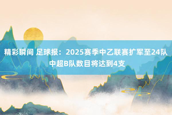 精彩瞬间 足球报：2025赛季中乙联赛扩军至24队 中超B队数目将达到4支