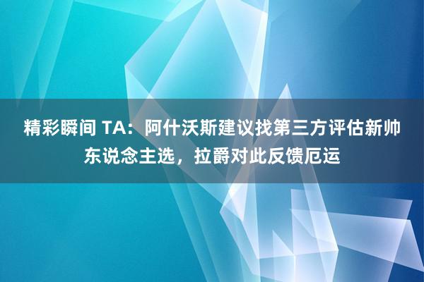 精彩瞬间 TA：阿什沃斯建议找第三方评估新帅东说念主选，拉爵对此反馈厄运