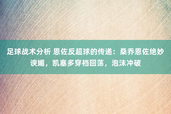 足球战术分析 恩佐反超球的传递：桑乔恩佐绝妙谀媚，凯塞多穿裆回荡，泡沫冲破