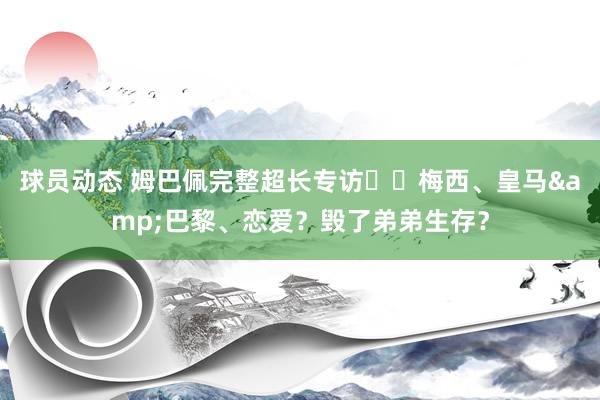 球员动态 姆巴佩完整超长专访⭐️梅西、皇马&巴黎、恋爱？毁了弟弟生存？