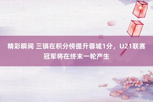 精彩瞬间 三镇在积分榜提升蓉城1分，U21联赛冠军将在终末一轮产生