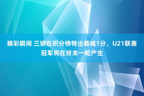 精彩瞬间 三镇在积分榜特出蓉城1分，U21联赛冠军将在终末一轮产生