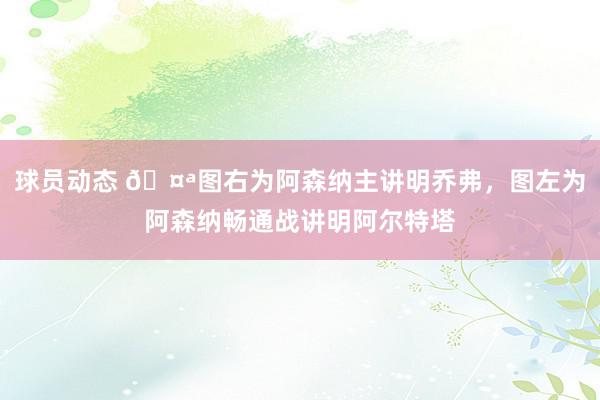 球员动态 🤪图右为阿森纳主讲明乔弗，图左为阿森纳畅通战讲明阿尔特塔