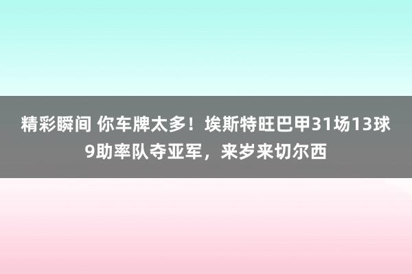 精彩瞬间 你车牌太多！埃斯特旺巴甲31场13球9助率队夺亚军，来岁来切尔西