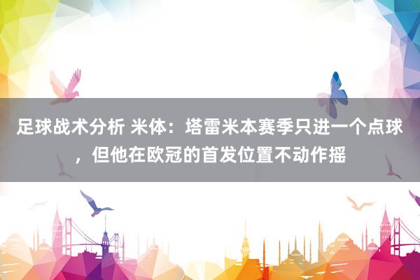 足球战术分析 米体：塔雷米本赛季只进一个点球，但他在欧冠的首发位置不动作摇