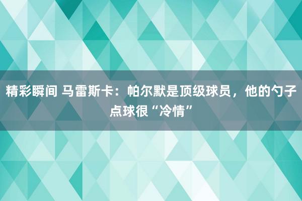 精彩瞬间 马雷斯卡：帕尔默是顶级球员，他的勺子点球很“冷情”