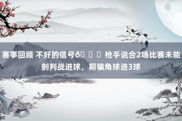 赛事回顾 不好的信号😕枪手说合2场比赛未能剖判战进球，期骗角球进3球