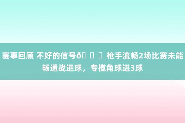 赛事回顾 不好的信号😕枪手流畅2场比赛未能畅通战进球，专揽角球进3球