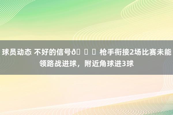 球员动态 不好的信号😕枪手衔接2场比赛未能领路战进球，附近角球进3球